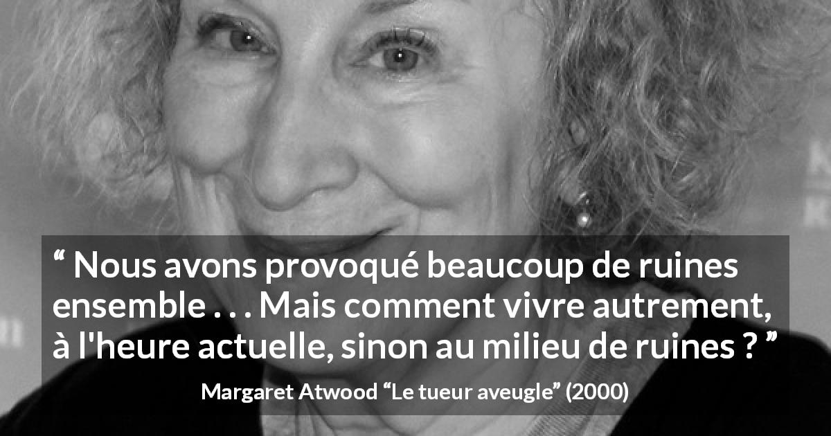 Citation de Margaret Atwood sur le chaos tirée du tueur aveugle - Nous avons provoqué beaucoup de ruines ensemble . . . Mais comment vivre autrement, à l'heure actuelle, sinon au milieu de ruines ?