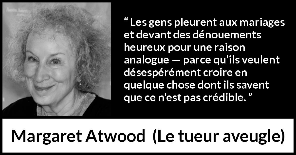 Citation de Margaret Atwood sur la fausseté tirée du tueur aveugle - Les gens pleurent aux mariages et devant des dénouements heureux pour une raison analogue — parce qu'ils veulent désespérément croire en quelque chose dont ils savent que ce n'est pas crédible.