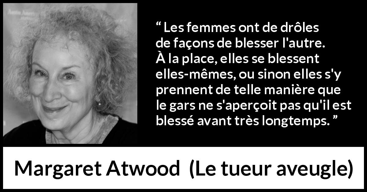Citation de Margaret Atwood sur les femmes tirée du tueur aveugle - Les femmes ont de drôles de façons de blesser l'autre. À la place, elles se blessent elles-mêmes, ou sinon elles s'y prennent de telle manière que le gars ne s'aperçoit pas qu'il est blessé avant très longtemps.