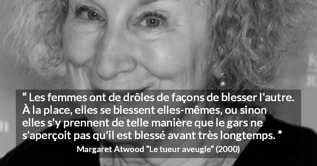 Citation de Margaret Atwood sur les femmes tirée du tueur aveugle - Les femmes ont de drôles de façons de blesser l'autre. À la place, elles se blessent elles-mêmes, ou sinon elles s'y prennent de telle manière que le gars ne s'aperçoit pas qu'il est blessé avant très longtemps.