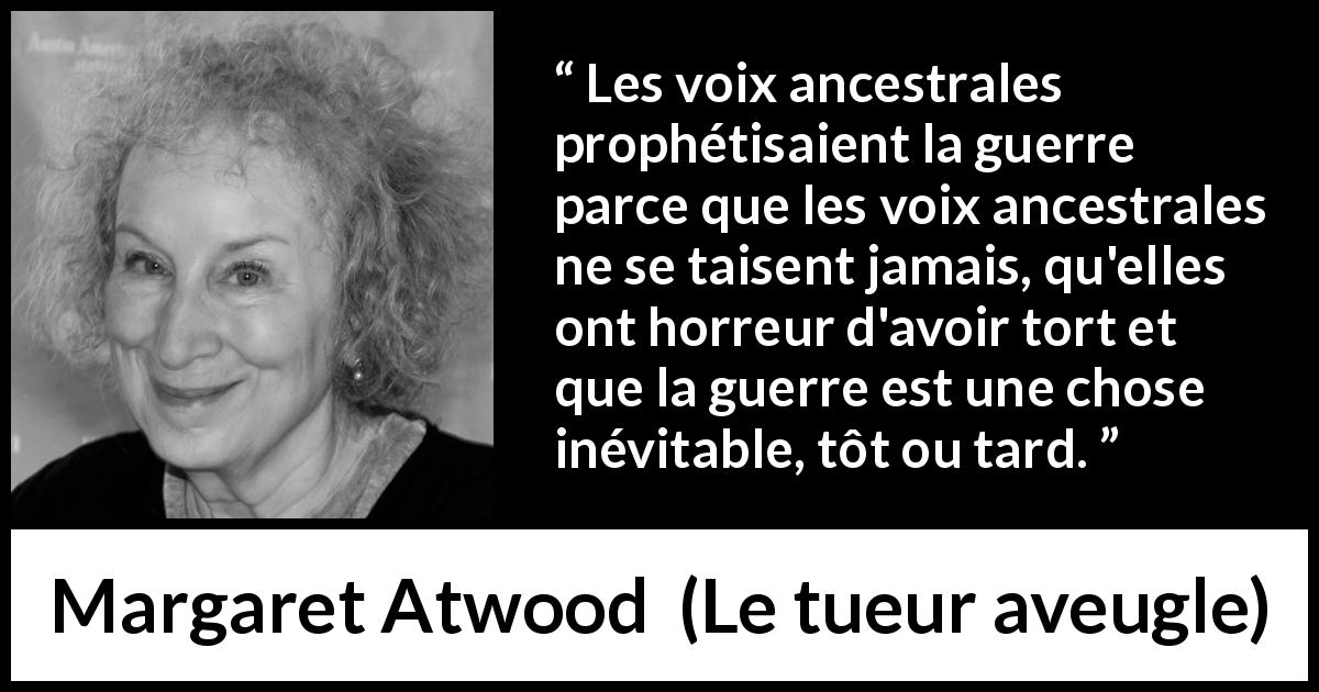 Citation de Margaret Atwood sur la guerre tirée du tueur aveugle - Les voix ancestrales prophétisaient la guerre parce que les voix ancestrales ne se taisent jamais, qu'elles ont horreur d'avoir tort et que la guerre est une chose inévitable, tôt ou tard.