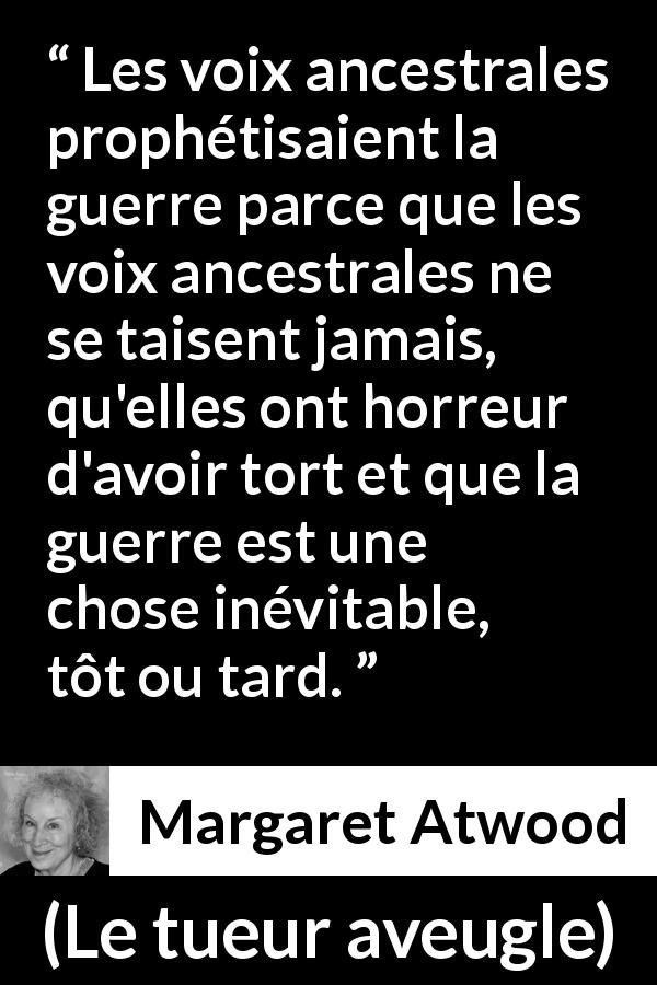 Citation de Margaret Atwood sur la guerre tirée du tueur aveugle - Les voix ancestrales prophétisaient la guerre parce que les voix ancestrales ne se taisent jamais, qu'elles ont horreur d'avoir tort et que la guerre est une chose inévitable, tôt ou tard.