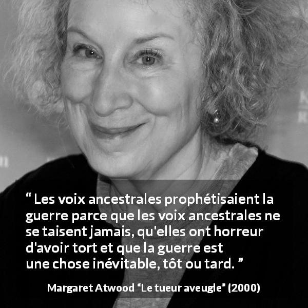 Citation de Margaret Atwood sur la guerre tirée du tueur aveugle - Les voix ancestrales prophétisaient la guerre parce que les voix ancestrales ne se taisent jamais, qu'elles ont horreur d'avoir tort et que la guerre est une chose inévitable, tôt ou tard.