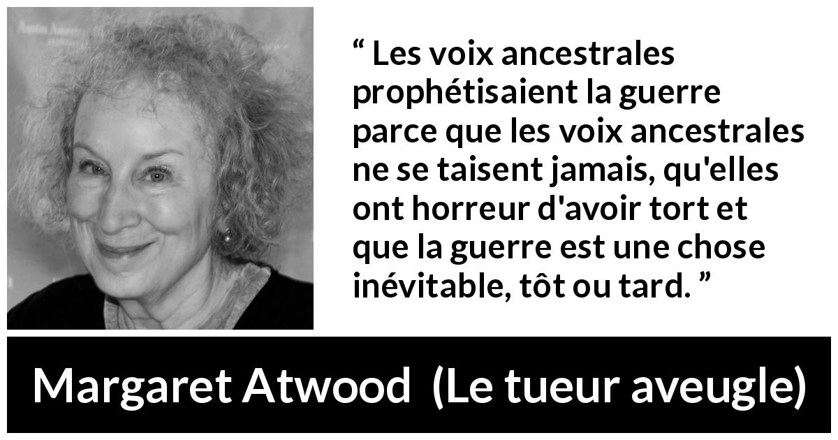 Citation de Margaret Atwood sur la guerre tirée du tueur aveugle - Les voix ancestrales prophétisaient la guerre parce que les voix ancestrales ne se taisent jamais, qu'elles ont horreur d'avoir tort et que la guerre est une chose inévitable, tôt ou tard.