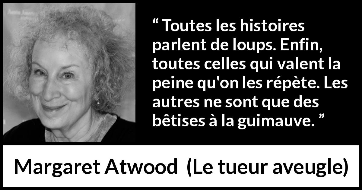 Citation de Margaret Atwood sur les histoires tirée du tueur aveugle - Toutes les histoires parlent de loups. Enfin, toutes celles qui valent la peine qu'on les répète. Les autres ne sont que des bêtises à la guimauve.