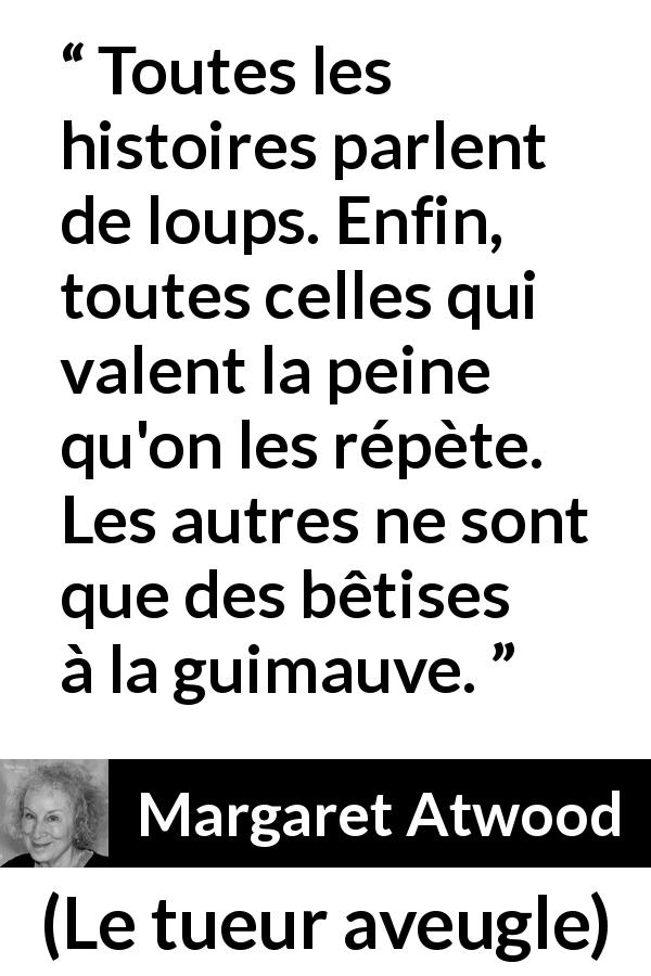 Citation de Margaret Atwood sur les histoires tirée du tueur aveugle - Toutes les histoires parlent de loups. Enfin, toutes celles qui valent la peine qu'on les répète. Les autres ne sont que des bêtises à la guimauve.