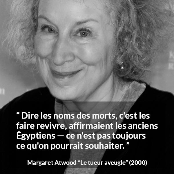 Citation de Margaret Atwood sur la mort tirée du tueur aveugle - Dire les noms des morts, c'est les faire revivre, affirmaient les anciens Égyptiens — ce n'est pas toujours ce qu'on pourrait souhaiter.