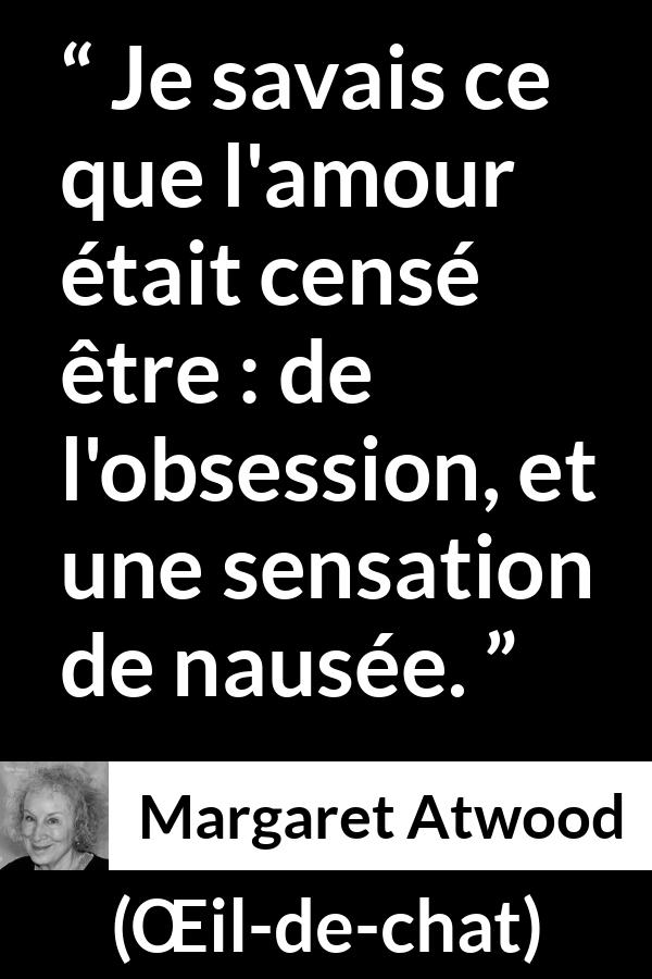 Citation de Margaret Atwood sur l'obsession tirée de Œil-de-chat - Je savais ce que l'amour était censé être : de l'obsession, et une sensation de nausée.