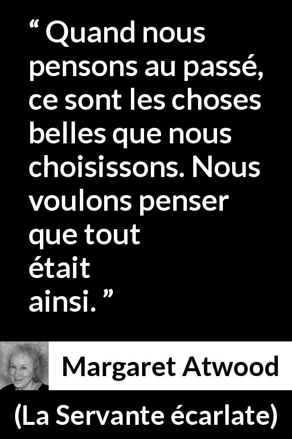 Citation de Margaret Atwood sur le passé tirée de La Servante écarlate - Quand nous pensons au passé, ce sont les choses belles que nous choisissons. Nous voulons penser que tout était ainsi.
