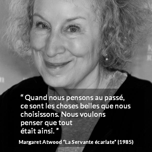 Citation de Margaret Atwood sur le passé tirée de La Servante écarlate - Quand nous pensons au passé, ce sont les choses belles que nous choisissons. Nous voulons penser que tout était ainsi.
