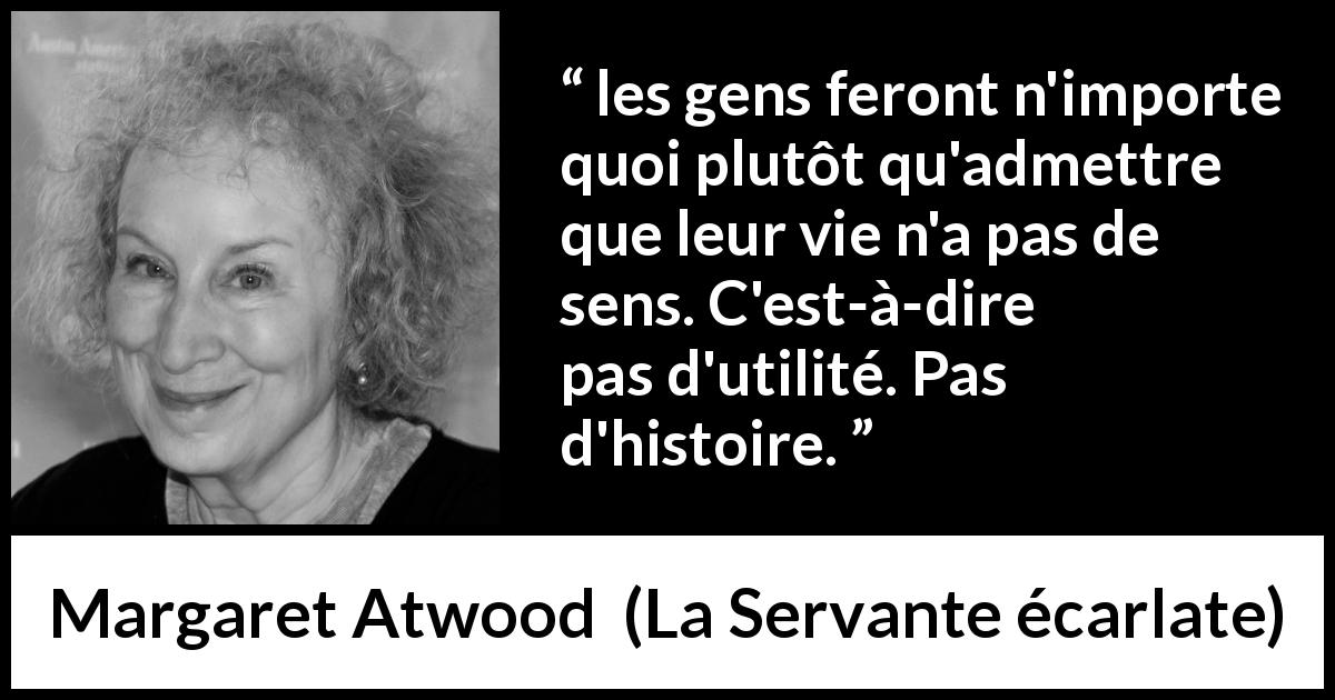 Citation de Margaret Atwood sur les sens tirée de La Servante écarlate - les gens feront n'importe quoi plutôt qu'admettre que leur vie n'a pas de sens. C'est-à-dire pas d'utilité. Pas d'histoire.
