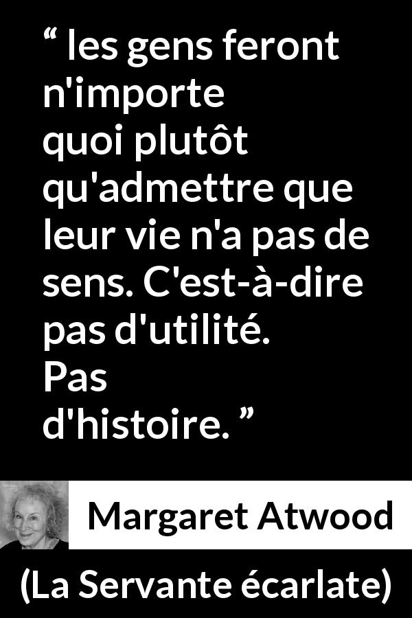 Citation de Margaret Atwood sur les sens tirée de La Servante écarlate - les gens feront n'importe quoi plutôt qu'admettre que leur vie n'a pas de sens. C'est-à-dire pas d'utilité. Pas d'histoire.
