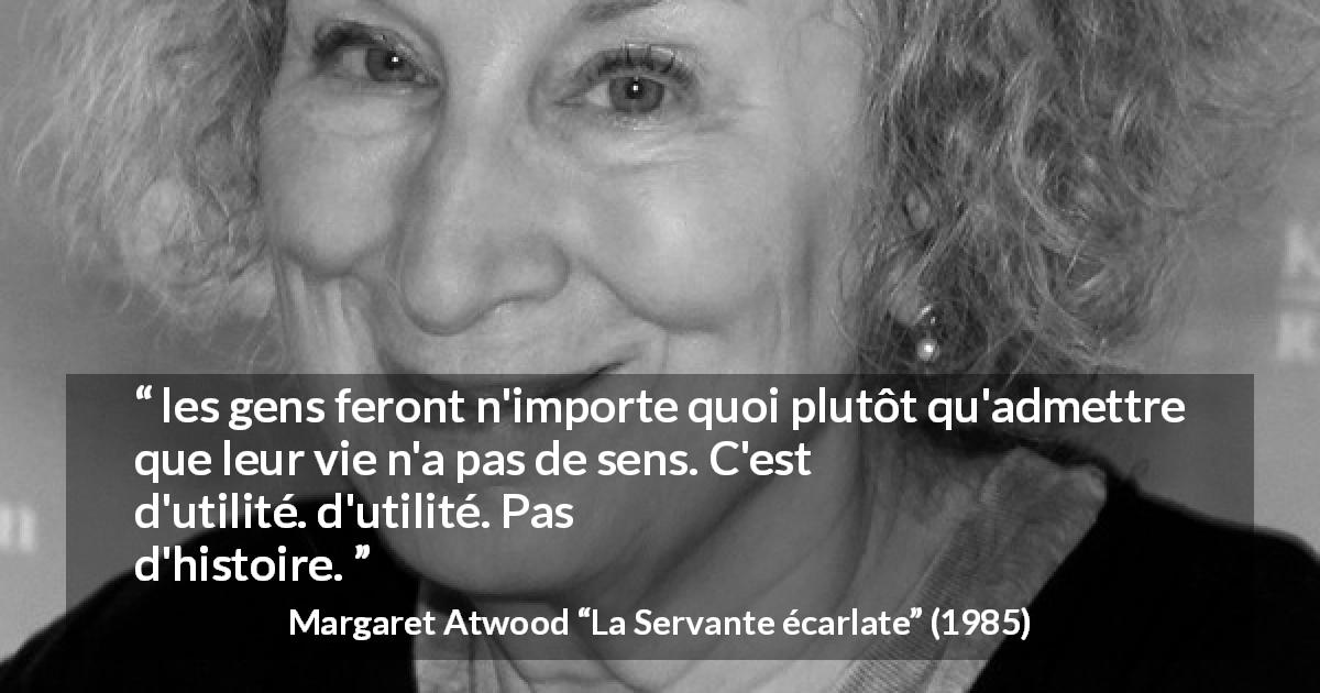 Citation de Margaret Atwood sur les sens tirée de La Servante écarlate - les gens feront n'importe quoi plutôt qu'admettre que leur vie n'a pas de sens. C'est-à-dire pas d'utilité. Pas d'histoire.
