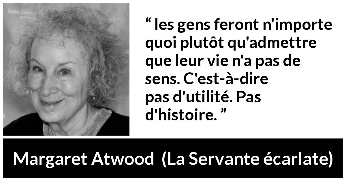 Citation de Margaret Atwood sur les sens tirée de La Servante écarlate - les gens feront n'importe quoi plutôt qu'admettre que leur vie n'a pas de sens. C'est-à-dire pas d'utilité. Pas d'histoire.
