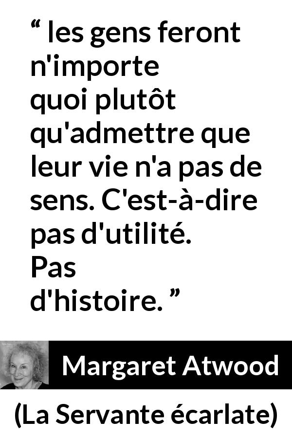 Citation de Margaret Atwood sur les sens tirée de La Servante écarlate - les gens feront n'importe quoi plutôt qu'admettre que leur vie n'a pas de sens. C'est-à-dire pas d'utilité. Pas d'histoire.
