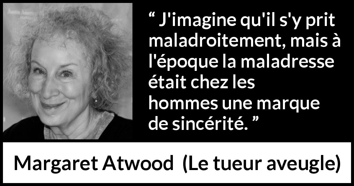 Citation de Margaret Atwood sur la sincérité tirée du tueur aveugle - J'imagine qu'il s'y prit maladroitement, mais à l'époque la maladresse était chez les hommes une marque de sincérité.