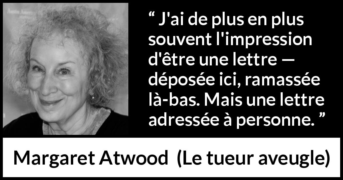 Citation de Margaret Atwood sur la solitude tirée du tueur aveugle - J'ai de plus en plus souvent l'impression d'être une lettre — déposée ici, ramassée là-bas. Mais une lettre adressée à personne.