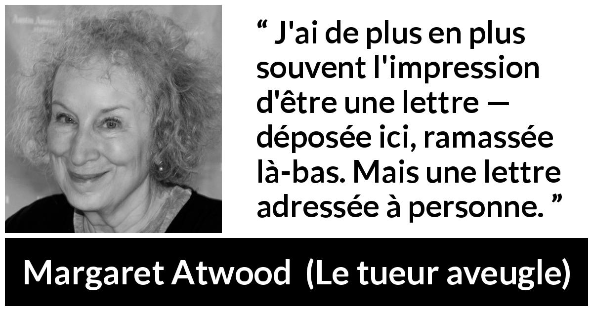 Citation de Margaret Atwood sur la solitude tirée du tueur aveugle - J'ai de plus en plus souvent l'impression d'être une lettre — déposée ici, ramassée là-bas. Mais une lettre adressée à personne.