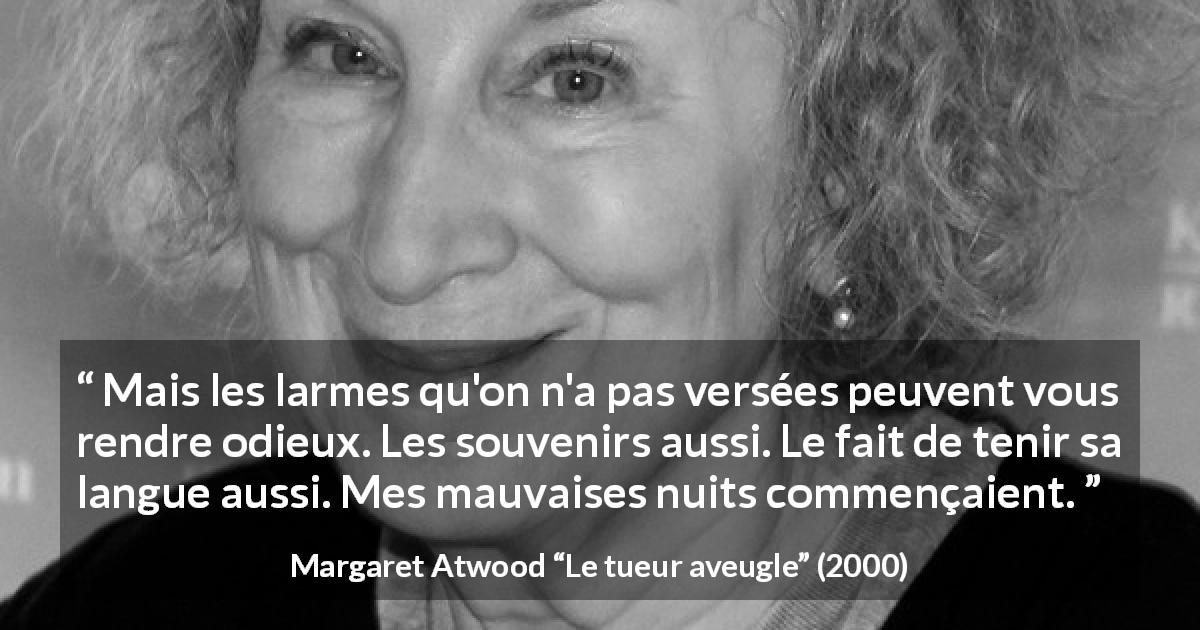 Citation de Margaret Atwood sur le souvenir tirée du tueur aveugle - Mais les larmes qu'on n'a pas versées peuvent vous rendre odieux. Les souvenirs aussi. Le fait de tenir sa langue aussi. Mes mauvaises nuits commençaient.
