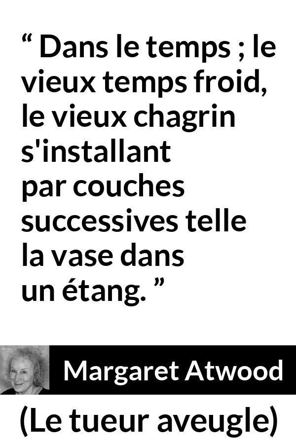 Citation de Margaret Atwood sur le temps tirée du tueur aveugle - Dans le temps ; le vieux temps froid, le vieux chagrin s'installant par couches successives telle la vase dans un étang.