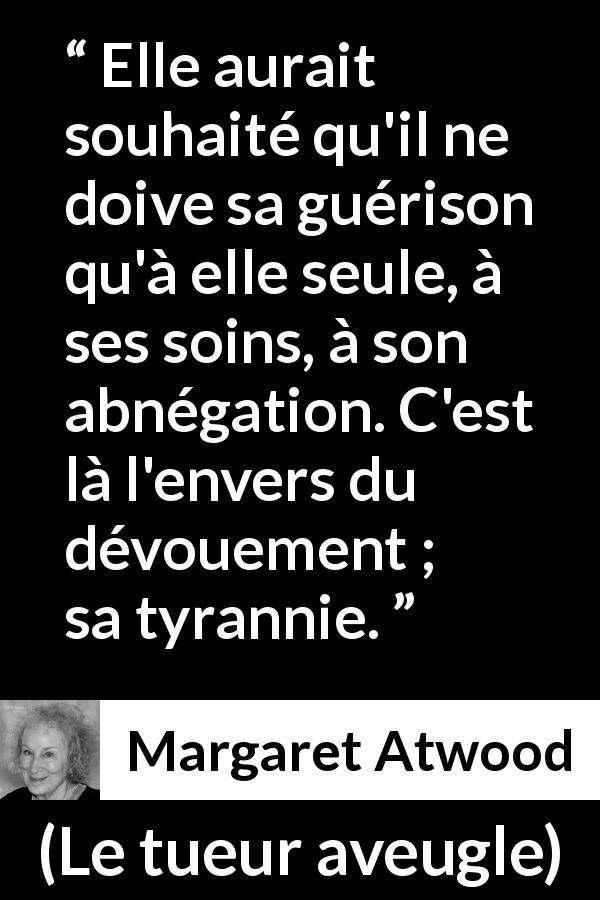 Citation de Margaret Atwood sur la tyrannie tirée du tueur aveugle - Elle aurait souhaité qu'il ne doive sa guérison qu'à elle seule, à ses soins, à son abnégation. C'est là l'envers du dévouement ; sa tyrannie.