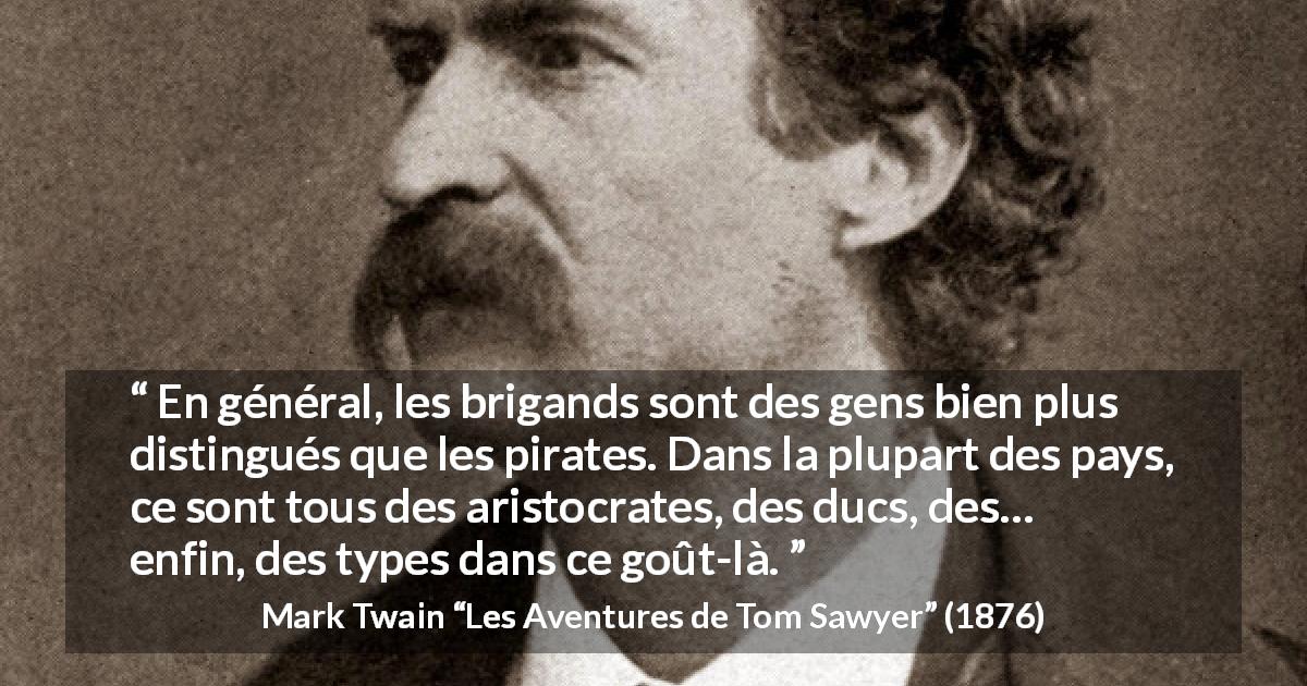 Citation de Mark Twain sur la noblesse tirée des Aventures de Tom Sawyer - En général, les brigands sont des gens bien plus distingués que les pirates. Dans la plupart des pays, ce sont tous des aristocrates, des ducs, des… enfin, des types dans ce goût-là.