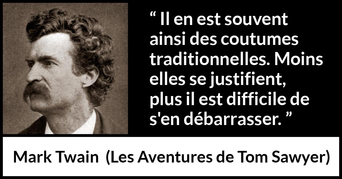 Citation de Mark Twain sur la tradition tirée des Aventures de Tom Sawyer - Il en est souvent ainsi des coutumes traditionnelles. Moins elles se justifient, plus il est difficile de s'en débarrasser.