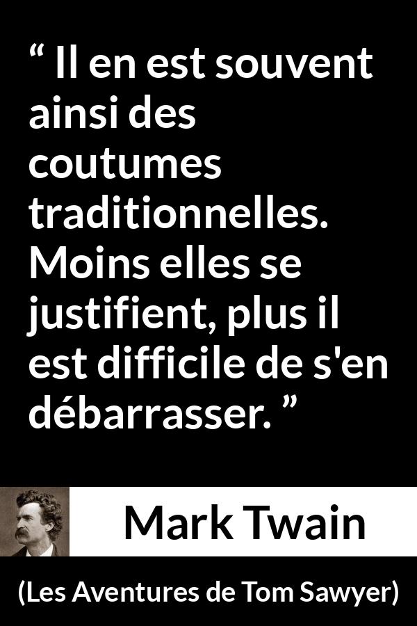 Citation de Mark Twain sur la tradition tirée des Aventures de Tom Sawyer - Il en est souvent ainsi des coutumes traditionnelles. Moins elles se justifient, plus il est difficile de s'en débarrasser.
