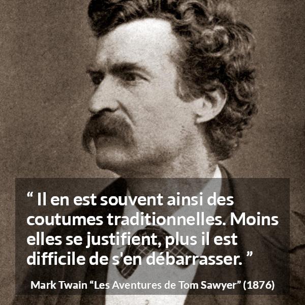 Citation de Mark Twain sur la tradition tirée des Aventures de Tom Sawyer - Il en est souvent ainsi des coutumes traditionnelles. Moins elles se justifient, plus il est difficile de s'en débarrasser.
