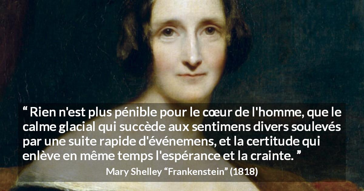 Citation de Mary Shelley sur le calme tirée de Frankenstein - Rien n'est plus pénible pour le cœur de l'homme, que le calme glacial qui succède aux sentimens divers soulevés par une suite rapide d'événemens, et la certitude qui enlève en même temps l'espérance et la crainte.