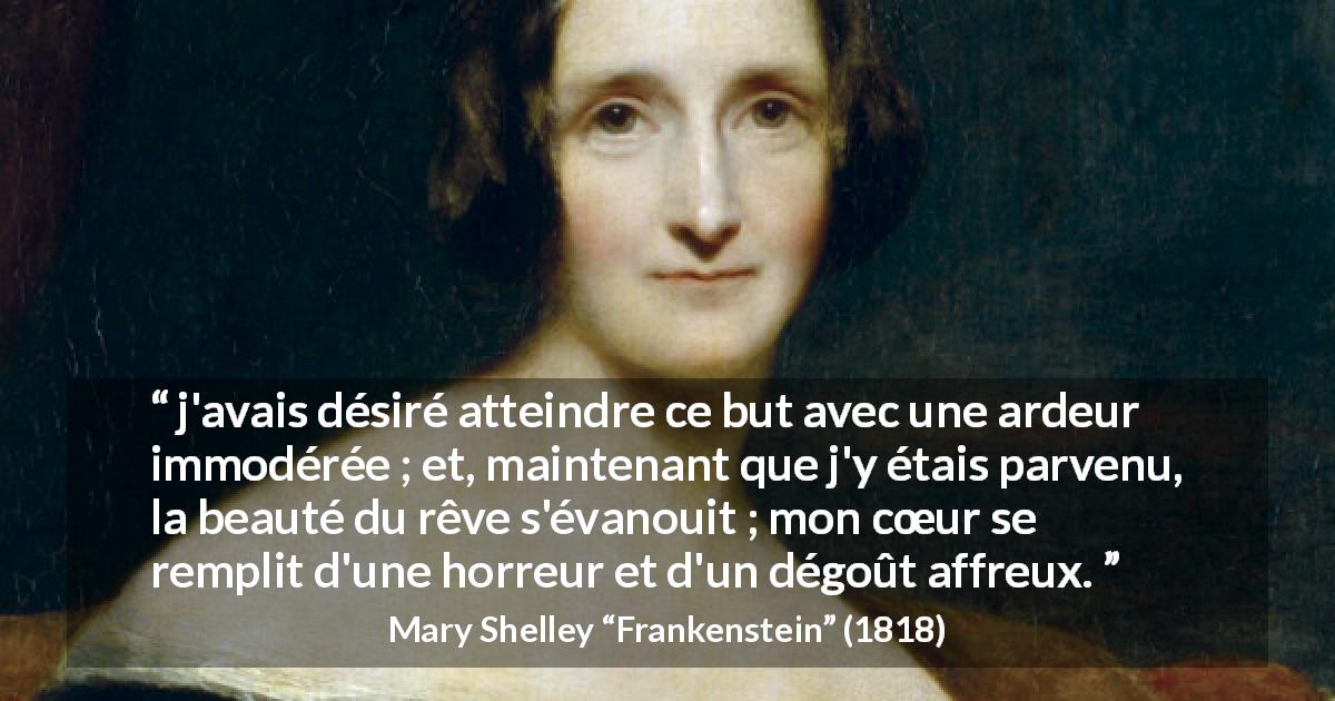 Citation de Mary Shelley sur le désir tirée de Frankenstein - j'avais désiré atteindre ce but avec une ardeur immodérée ; et, maintenant que j'y étais parvenu, la beauté du rêve s'évanouit ; mon cœur se remplit d'une horreur et d'un dégoût affreux.