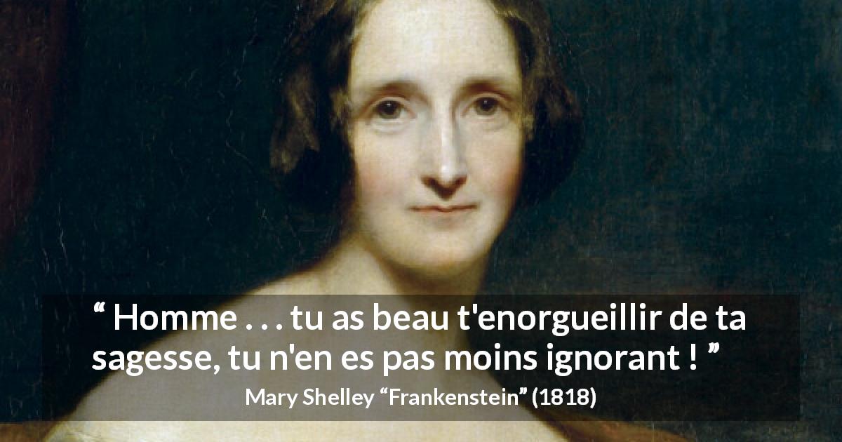 Citation de Mary Shelley sur l'ignorance tirée de Frankenstein - Homme . . . tu as beau t'enorgueillir de ta sagesse, tu n'en es pas moins ignorant !