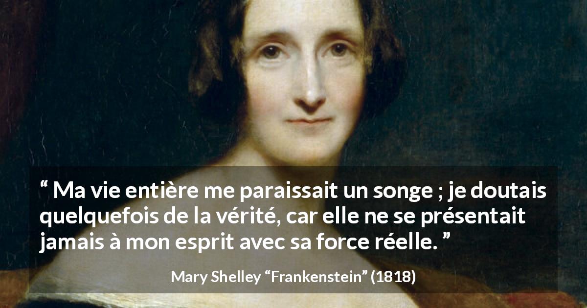 Citation de Mary Shelley sur la vérité tirée de Frankenstein - Ma vie entière me paraissait un songe ; je doutais quelquefois de la vérité, car elle ne se présentait jamais à mon esprit avec sa force réelle.