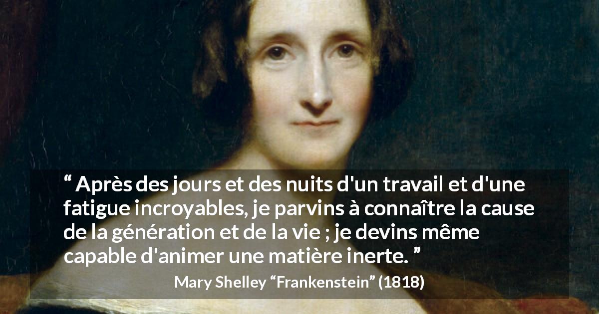 Citation de Mary Shelley sur la vie tirée de Frankenstein - Après des jours et des nuits d'un travail et d'une fatigue incroyables, je parvins à connaître la cause de la génération et de la vie ; je devins même capable d'animer une matière inerte.
