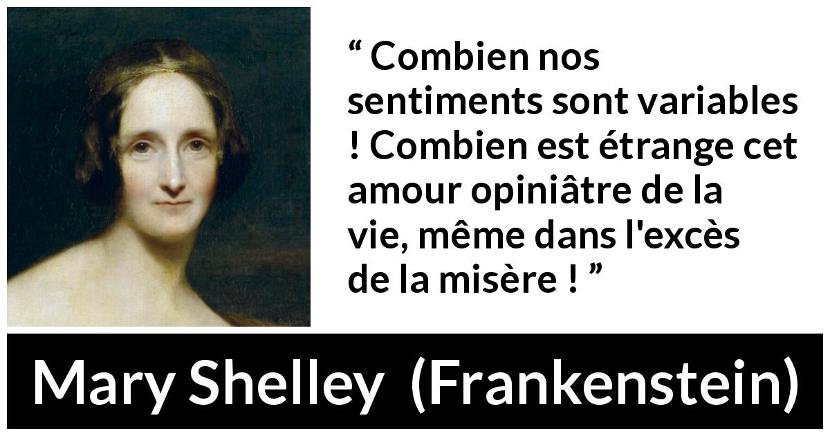 Citation de Mary Shelley sur la vie tirée de Frankenstein - Combien nos sentiments sont variables ! Combien est étrange cet amour opiniâtre de la vie, même dans l'excès de la misère !