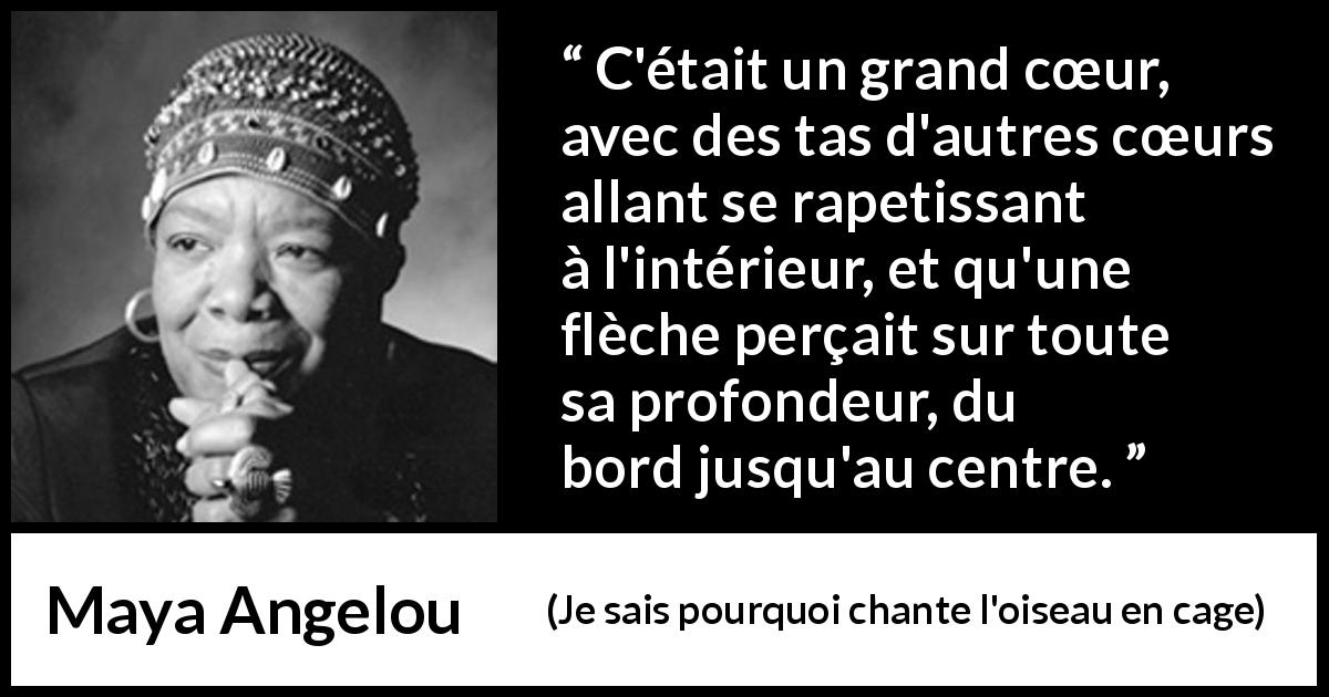 Citation de Maya Angelou sur le cœur tirée de Je sais pourquoi chante l'oiseau en cage - C'était un grand cœur, avec des tas d'autres cœurs allant se rapetissant à l'intérieur, et qu'une flèche perçait sur toute sa profondeur, du bord jusqu'au centre.