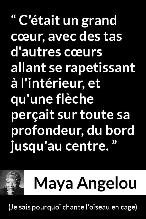 Citation de Maya Angelou sur le cœur tirée de Je sais pourquoi chante l'oiseau en cage - C'était un grand cœur, avec des tas d'autres cœurs allant se rapetissant à l'intérieur, et qu'une flèche perçait sur toute sa profondeur, du bord jusqu'au centre.