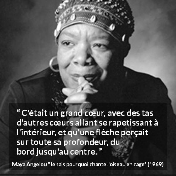 Citation de Maya Angelou sur le cœur tirée de Je sais pourquoi chante l'oiseau en cage - C'était un grand cœur, avec des tas d'autres cœurs allant se rapetissant à l'intérieur, et qu'une flèche perçait sur toute sa profondeur, du bord jusqu'au centre.