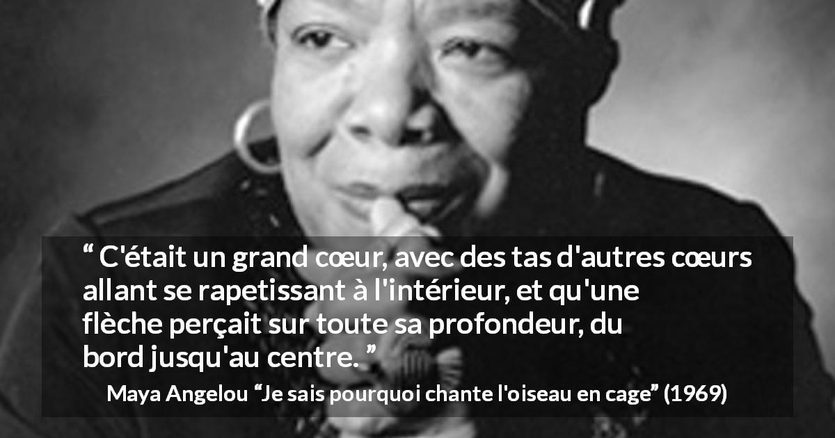 Citation de Maya Angelou sur le cœur tirée de Je sais pourquoi chante l'oiseau en cage - C'était un grand cœur, avec des tas d'autres cœurs allant se rapetissant à l'intérieur, et qu'une flèche perçait sur toute sa profondeur, du bord jusqu'au centre.