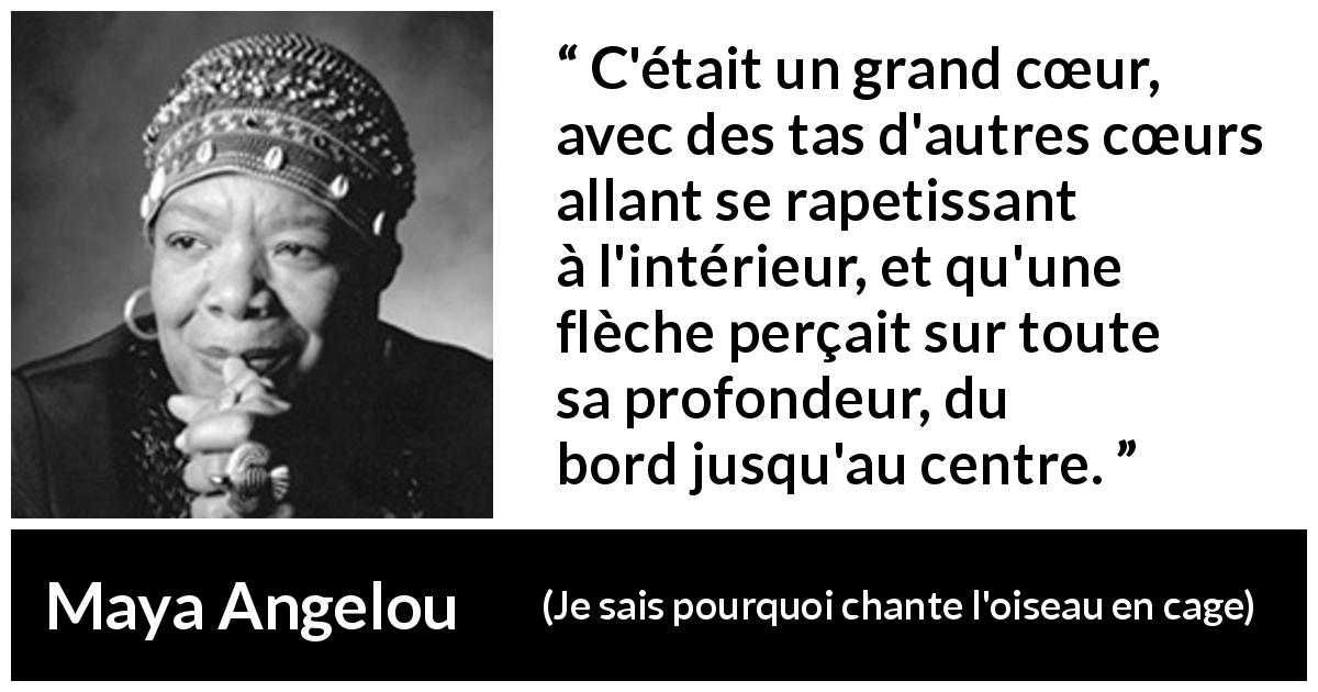 Citation de Maya Angelou sur le cœur tirée de Je sais pourquoi chante l'oiseau en cage - C'était un grand cœur, avec des tas d'autres cœurs allant se rapetissant à l'intérieur, et qu'une flèche perçait sur toute sa profondeur, du bord jusqu'au centre.