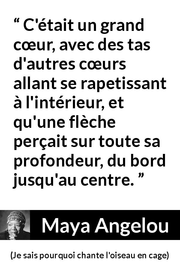 Citation de Maya Angelou sur le cœur tirée de Je sais pourquoi chante l'oiseau en cage - C'était un grand cœur, avec des tas d'autres cœurs allant se rapetissant à l'intérieur, et qu'une flèche perçait sur toute sa profondeur, du bord jusqu'au centre.