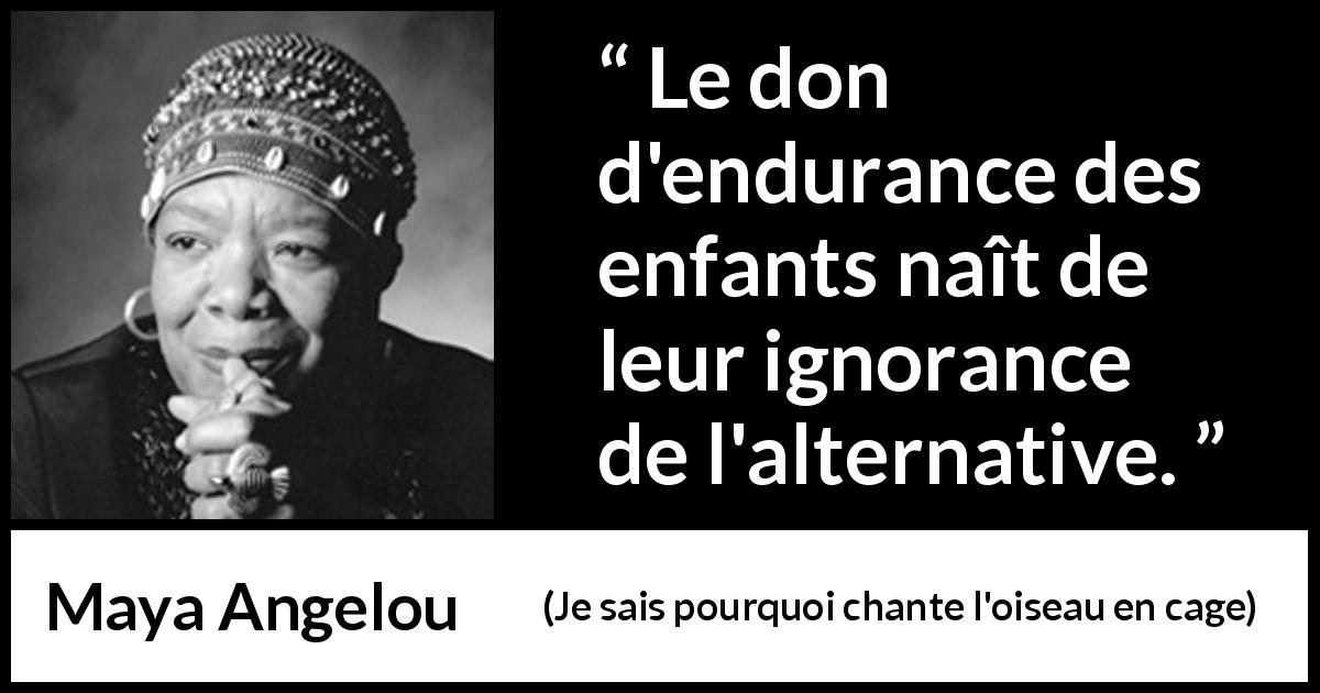 Citation de Maya Angelou sur l'endurance tirée de Je sais pourquoi chante l'oiseau en cage - Le don d'endurance des enfants naît de leur ignorance de l'alternative.