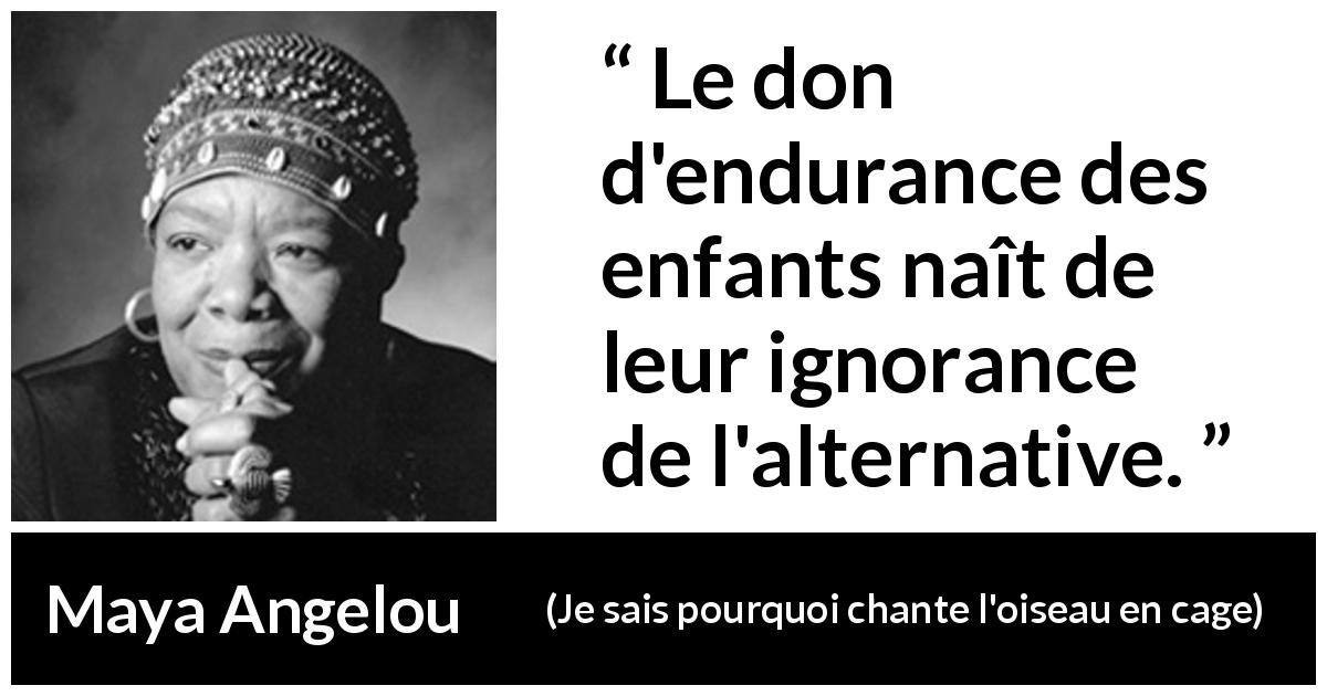 Citation de Maya Angelou sur l'endurance tirée de Je sais pourquoi chante l'oiseau en cage - Le don d'endurance des enfants naît de leur ignorance de l'alternative.