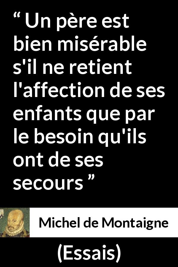 Citation de Michel de Montaigne sur l'affection tirée d'Essais - Un père est bien misérable s'il ne retient l'affection de ses enfants que par le besoin qu'ils ont de ses secours