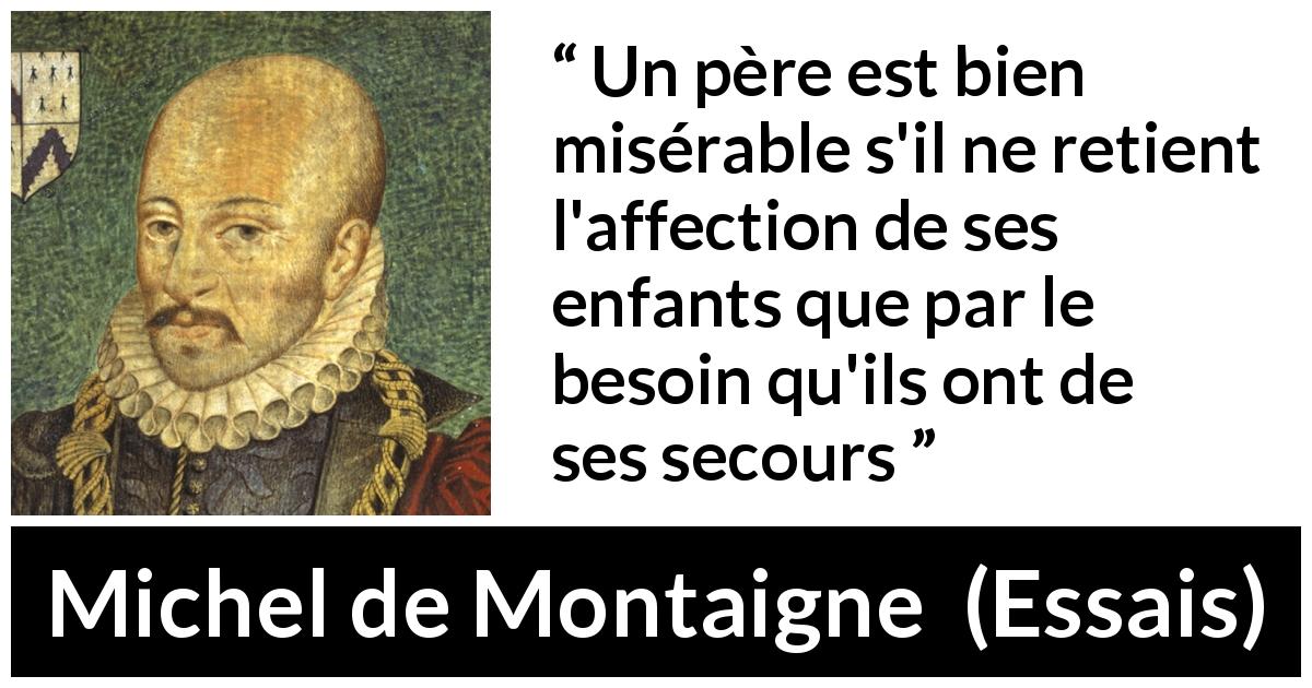 Citation de Michel de Montaigne sur l'affection tirée d'Essais - Un père est bien misérable s'il ne retient l'affection de ses enfants que par le besoin qu'ils ont de ses secours