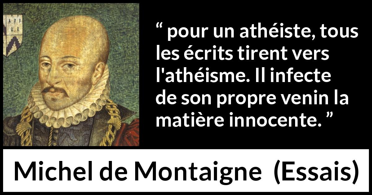 Citation de Michel de Montaigne sur l'athéisme tirée d'Essais - pour un athéiste, tous les écrits tirent vers l'athéisme. Il infecte de son propre venin la matière innocente.