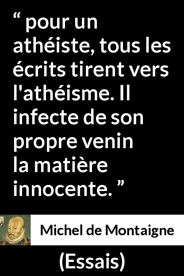 Citation de Michel de Montaigne sur l'athéisme tirée d'Essais - pour un athéiste, tous les écrits tirent vers l'athéisme. Il infecte de son propre venin la matière innocente.