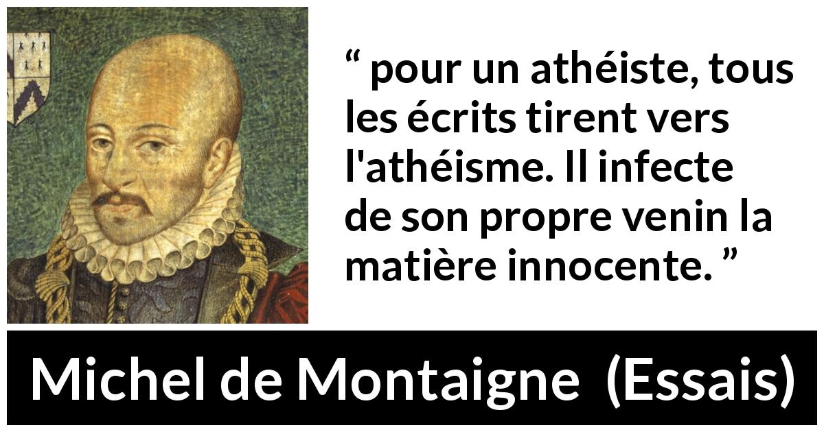 Citation de Michel de Montaigne sur l'athéisme tirée d'Essais - pour un athéiste, tous les écrits tirent vers l'athéisme. Il infecte de son propre venin la matière innocente.