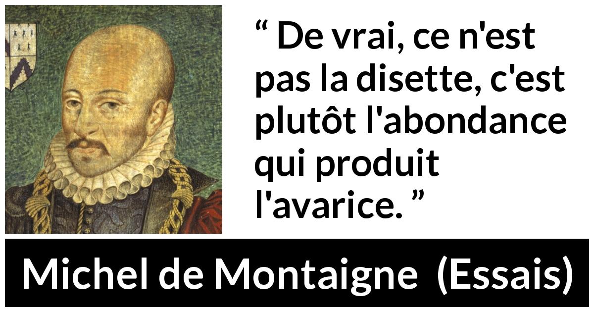 Citation de Michel de Montaigne sur l'avarice tirée d'Essais - De vrai, ce n'est pas la disette, c'est plutôt l'abondance qui produit l'avarice.