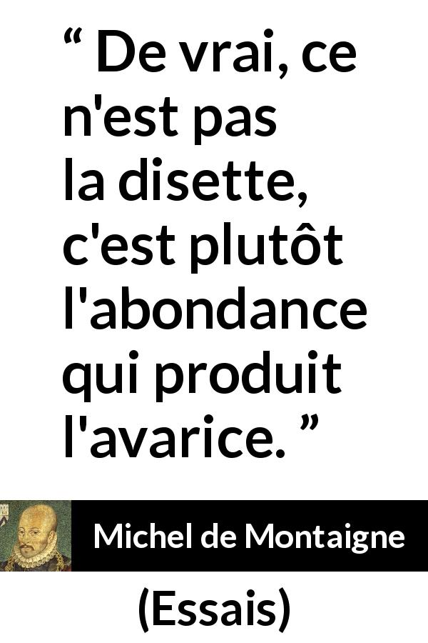 Citation de Michel de Montaigne sur l'avarice tirée d'Essais - De vrai, ce n'est pas la disette, c'est plutôt l'abondance qui produit l'avarice.